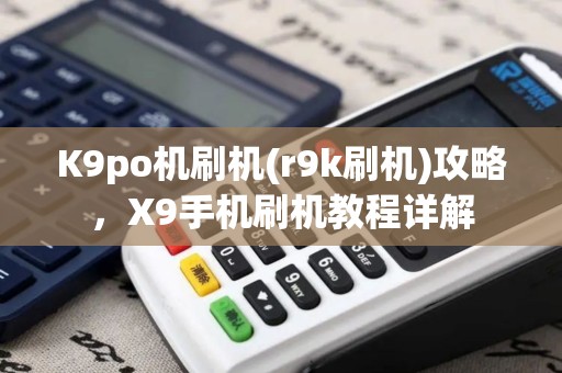 K9po机刷机(r9k刷机)攻略，X9手机刷机教程详解