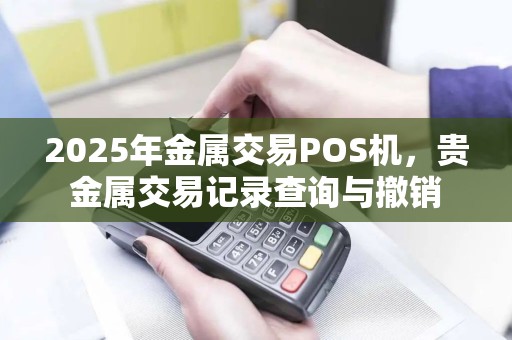2025年金属交易POS机，贵金属交易记录查询与撤销