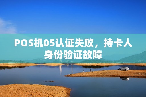 POS机05认证失败，持卡人身份验证故障