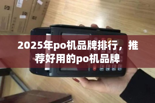 2025年po机品牌排行，推荐好用的po机品牌