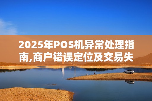2025年POS机异常处理指南,商户错误定位及交易失败应对