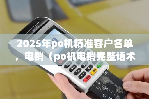2025年po机精准客户名单，电销（po机电销完整话术）