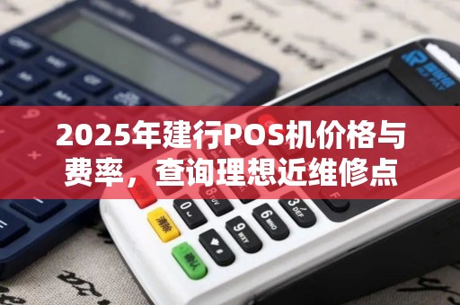2025年建行POS机价格与费率，查询理想近维修点