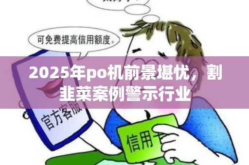 2025年po机前景堪忧，割韭菜案例警示行业