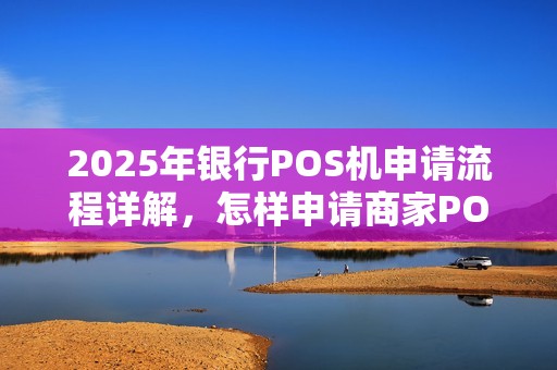 2025年银行POS机申请流程详解，怎样申请商家POS机