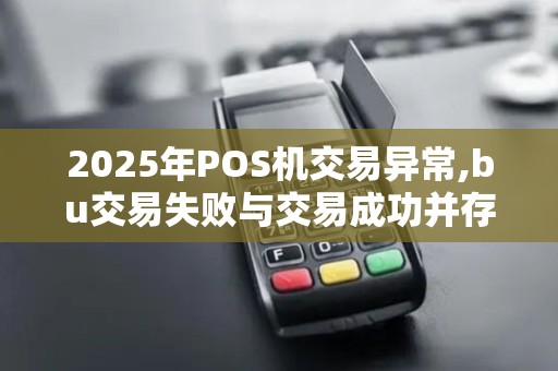 2025年POS机交易异常,bu交易失败与交易成功并存