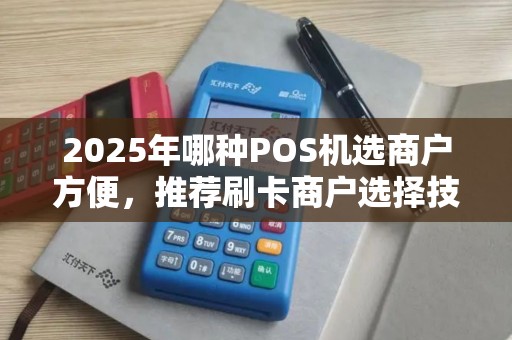 2025年哪种POS机选商户方便，推荐刷卡商户选择技巧