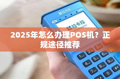 2025年怎么办理POS机？正规途径推荐