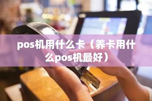 pos机用什么卡（养卡用什么pos机最好）