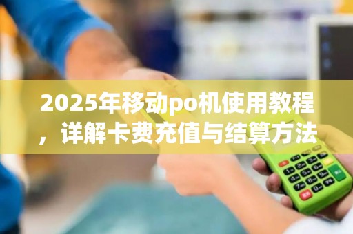 2025年移动po机使用教程，详解卡费充值与结算方法