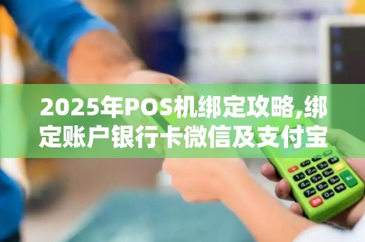 2025年POS机绑定攻略,绑定账户银行卡微信及支付宝上限