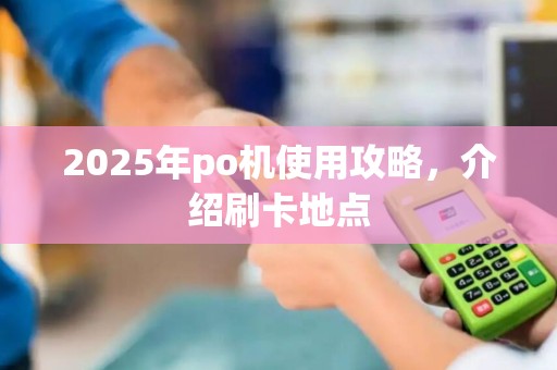 2025年po机使用攻略，介绍刷卡地点
