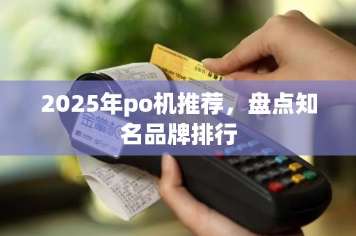 2025年po机推荐，盘点知名品牌排行