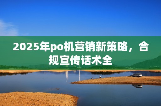 2025年po机营销新策略，合规宣传话术全
