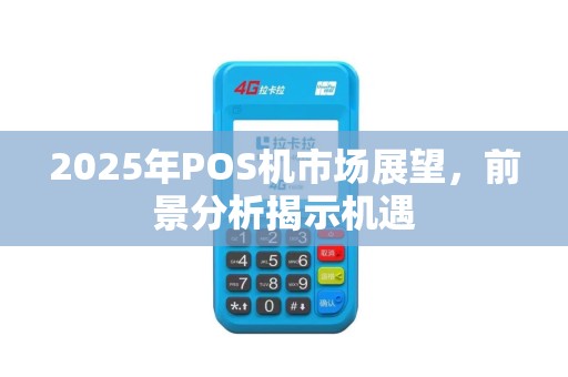 2025年POS机市场展望，前景分析揭示机遇