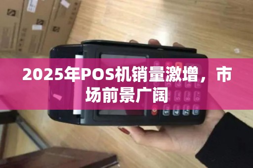 2025年POS机销量激增，市场前景广阔