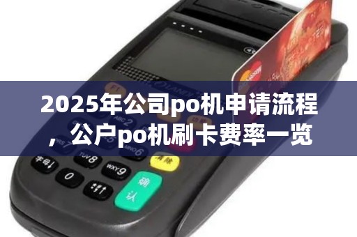 2025年公司po机申请流程，公户po机刷卡费率一览