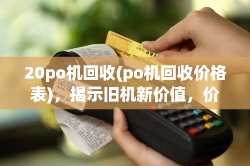 20po机回收(po机回收价格表)，揭示旧机新价值，价格透明！