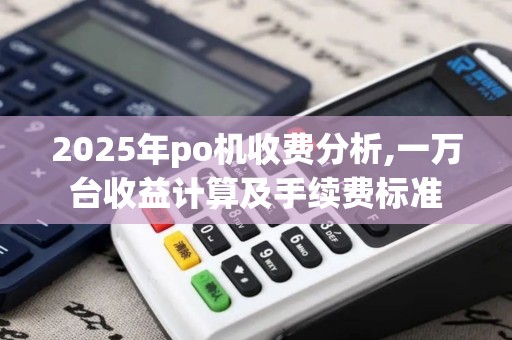 2025年po机收费分析,一万台收益计算及手续费标准