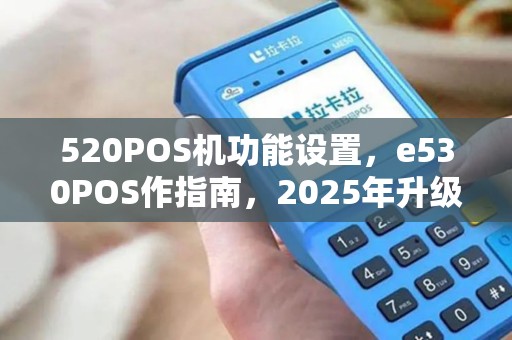 520POS机功能设置，e530POS作指南，2025年升级教程