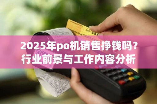 2025年po机销售挣钱吗？行业前景与工作内容分析