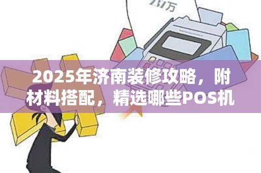 2025年济南装修攻略，附材料搭配，精选哪些POS机靠使用