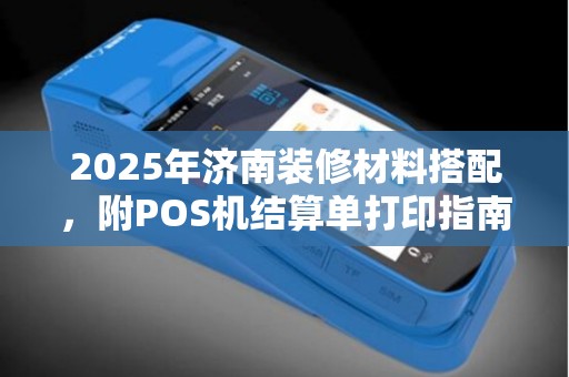 2025年济南装修材料搭配，附POS机结算单打印指南
