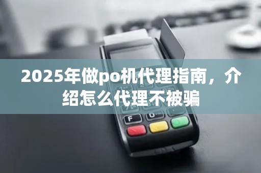 2025年做po机代理指南，介绍怎么代理不被骗