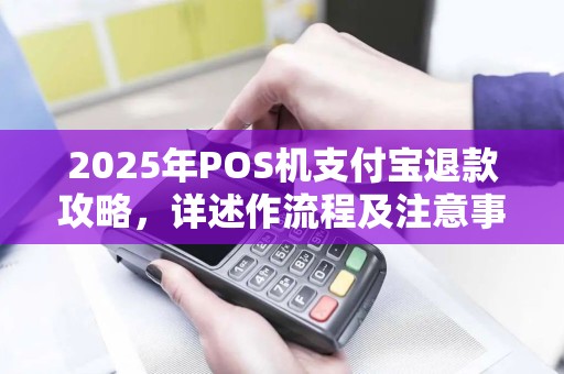 2025年POS机支付宝退款攻略，详述作流程及注意事项