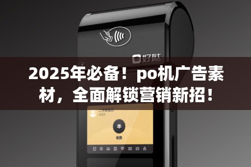 2025年必备！po机广告素材，全面解锁营销新招！