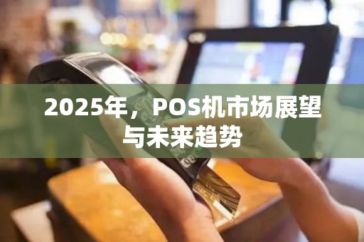 2025年，POS机市场展望与未来趋势
