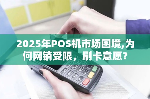 2025年POS机市场困境,为何网销受限，刷卡意愿？