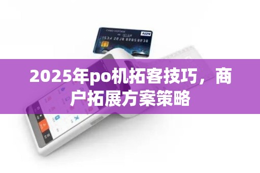 2025年po机拓客技巧，商户拓展方案策略