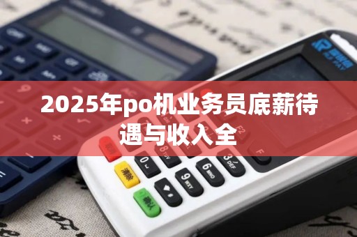 2025年po机业务员底薪待遇与收入全