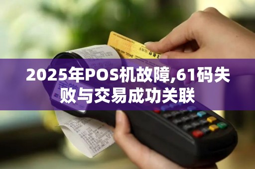 2025年POS机故障,61码失败与交易成功关联