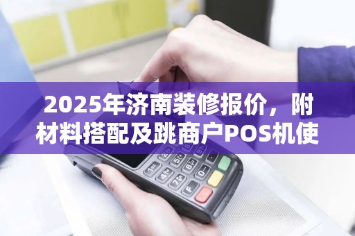 2025年济南装修报价，附材料搭配及跳商户POS机使用技巧