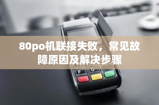 80po机联接失败，常见故障原因及解决步骤