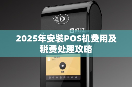 2025年安装POS机费用及税费处理攻略