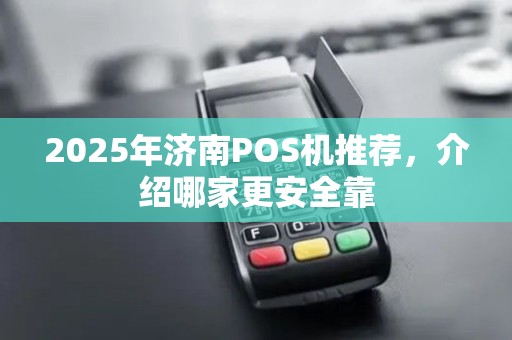 2025年济南POS机推荐，介绍哪家更安全靠