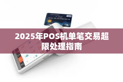 2025年POS机单笔交易超限处理指南