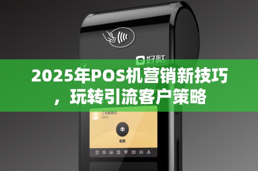 2025年POS机营销新技巧，玩转引流客户策略