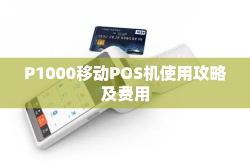 P1000移动POS机使用攻略及费用