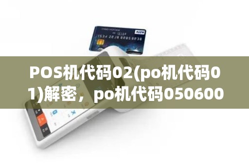 POS机代码02(po机代码01)解密，po机代码050600指南