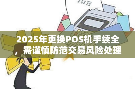 2025年更换POS机手续全，需谨慎防范交易风险处理方法