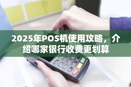 2025年POS机使用攻略，介绍哪家银行收费更划算