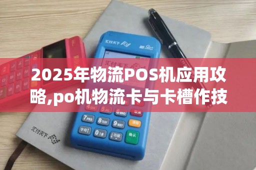 2025年物流POS机应用攻略,po机物流卡与卡槽作技巧