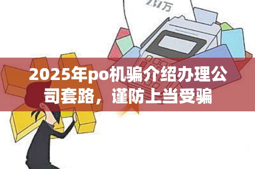 2025年po机骗介绍办理公司套路，谨防上当受骗