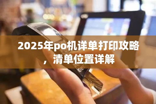 2025年po机详单打印攻略，清单位置详解