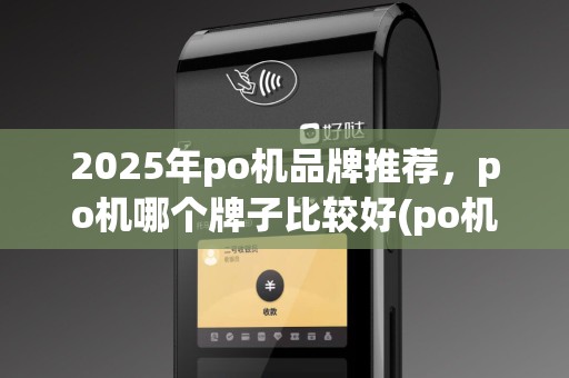 2025年po机品牌推荐，po机哪个牌子比较好(po机哪个品牌好)评测攻略