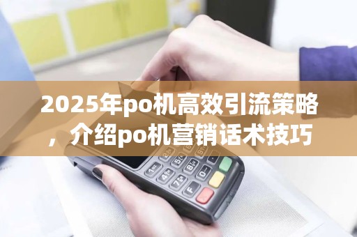 2025年po机高效引流策略，介绍po机营销话术技巧